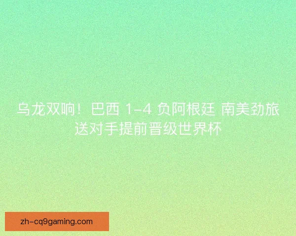 乌龙双响！巴西 1-4 负阿根廷 南美劲旅送对手提前晋级世界杯